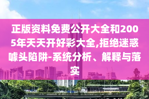 正版资料免费公开大全和2005年天天开好彩大全,拒绝迷惑噱头陷阱-系统分析、解释与落实